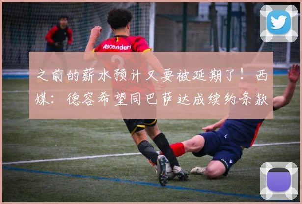 之前的薪水预计又要被延期了！西媒：德容希望同巴萨达成续约条款
