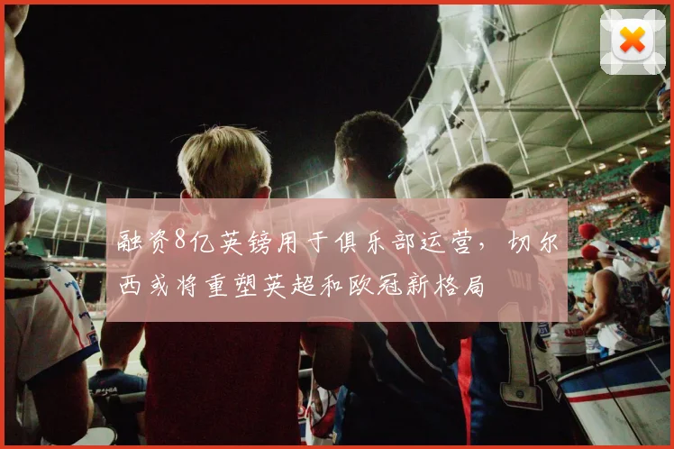 融资8亿英镑用于俱乐部运营，切尔西或将重塑英超和欧冠新格局