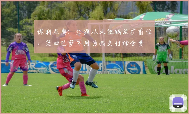 保利尼奥：生涯从未把钱放在首位，若回巴萨不用为我支付转会费