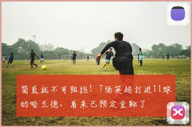 简直就不可阻挡！7场英超打进11球的哈兰德，看来已预定金靴了