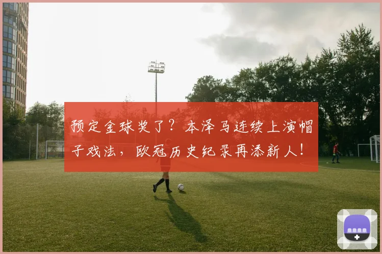 预定金球奖了？本泽马连续上演帽子戏法，欧冠历史纪录再添新人！