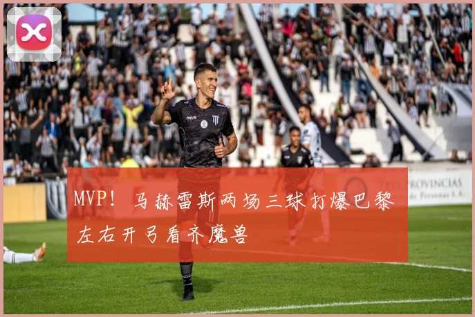 MVP！马赫雷斯两场三球打爆巴黎 左右开弓看齐魔兽