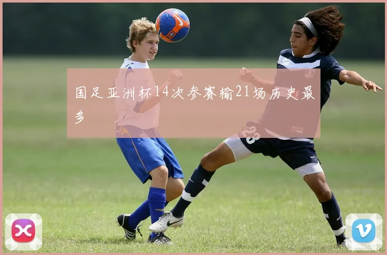 国足亚洲杯14次参赛输21场历史最多