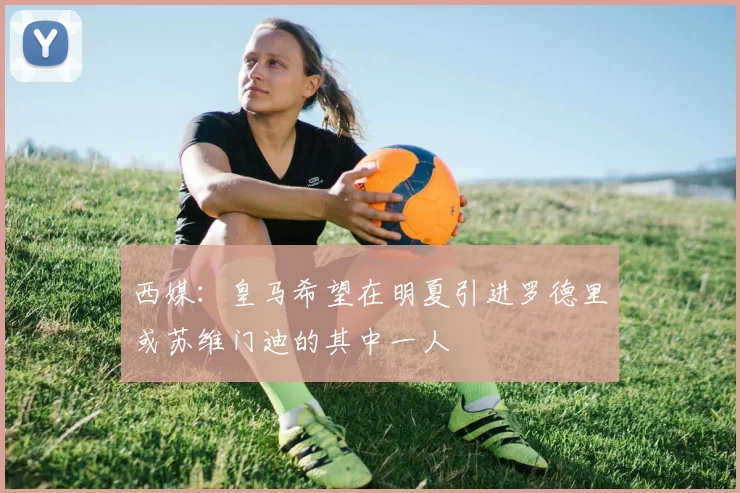 西媒：皇马希望在明夏引进罗德里或苏维门迪的其中一人