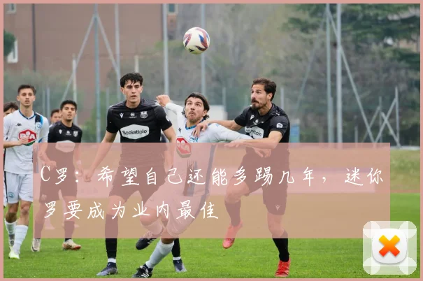 C罗：希望自己还能多踢几年，迷你罗要成为业内最佳