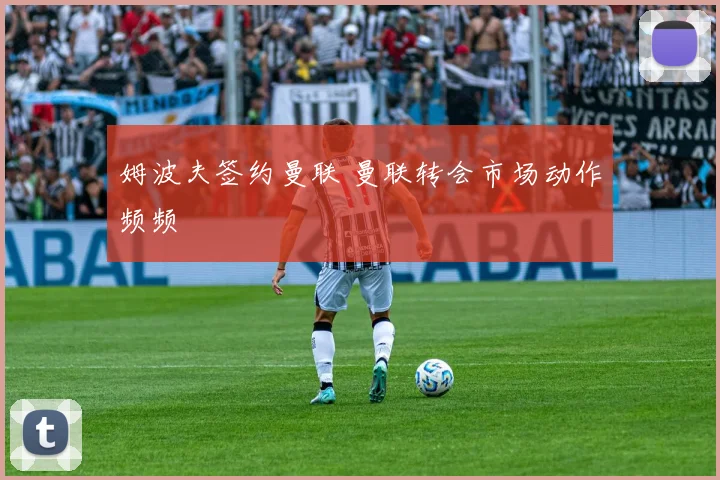 姆波夫签约曼联 曼联转会市场动作频频