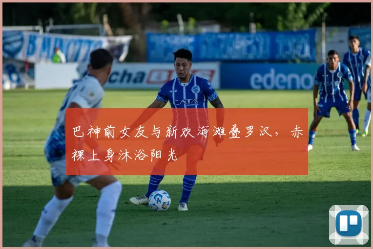 巴神前女友与新欢海滩叠罗汉，赤裸上身沐浴阳光