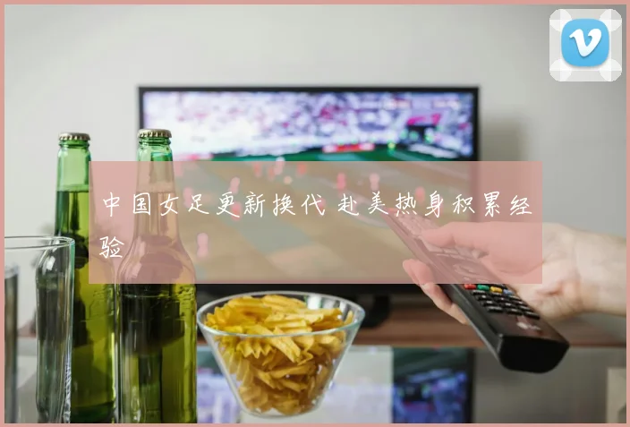 中国女足更新换代 赴美热身积累经验