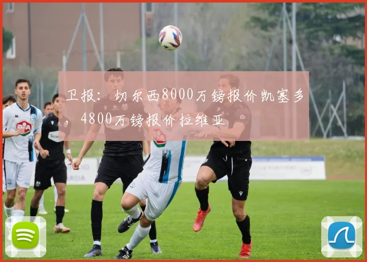卫报：切尔西8000万镑报价凯塞多，4800万镑报价拉维亚