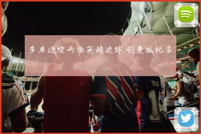 多库连续两场英超进球 创曼城纪录