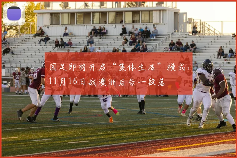 国足即将开启“集体生活”模式，11月16日战澳洲后告一段落