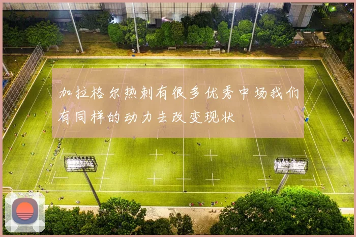 加拉格尔热刺有很多优秀中场我们有同样的动力去改变现状