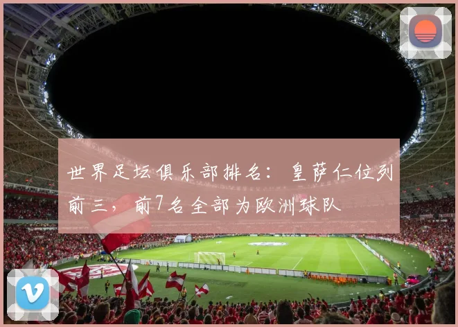 世界足坛俱乐部排名：皇萨仁位列前三，前7名全部为欧洲球队