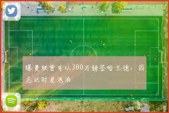 曝曼联曾可以300万镑签哈兰德，因忘记时差泡汤