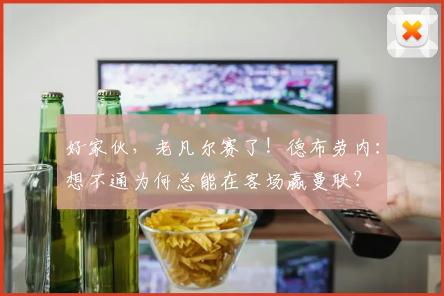 好家伙，老凡尔赛了！德布劳内：想不通为何总能在客场赢曼联？