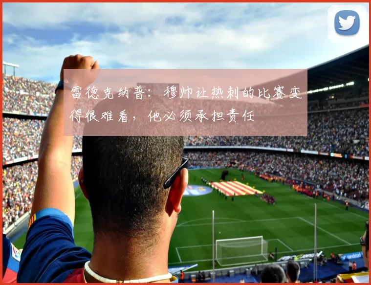 雷德克纳普：穆帅让热刺的比赛变得很难看，他必须承担责任