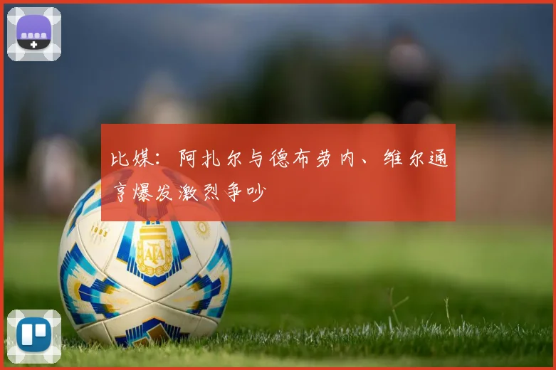 比媒：阿扎尔与德布劳内、维尔通亨爆发激烈争吵