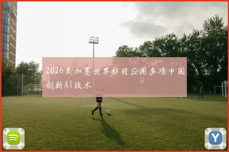2026美加墨世界杯将应用多项中国创新AI技术
