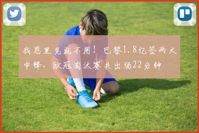 我恩里克就不用！巴黎1.8亿签两大中锋，欧冠淘汰赛共出场22分钟