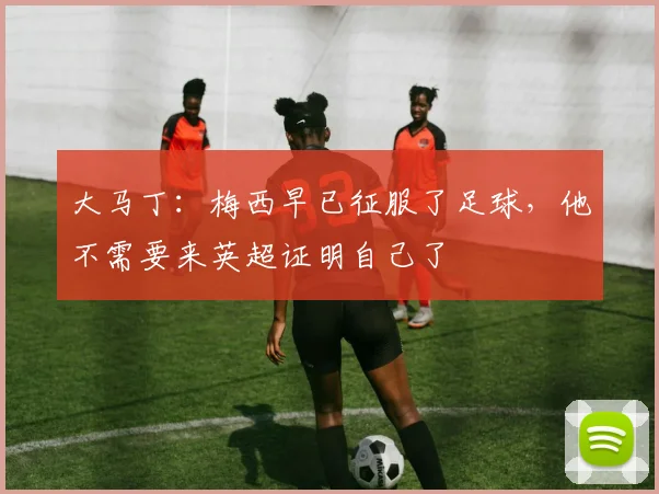 大马丁：梅西早已征服了足球，他不需要来英超证明自己了