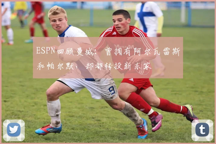 ESPN回顾曼城：曾拥有阿尔瓦雷斯和帕尔默，却都转投新东家