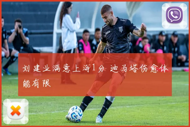 刘建业满意上海1分 迪马塔伤愈体能有限