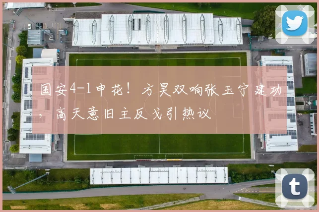 国安4-1申花！方昊双响张玉宁建功，高天意旧主反戈引热议