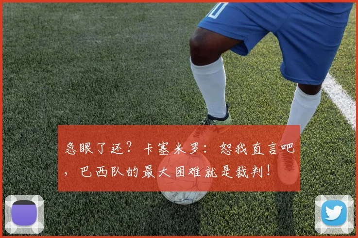 急眼了还？卡塞米罗：恕我直言吧，巴西队的最大困难就是裁判！