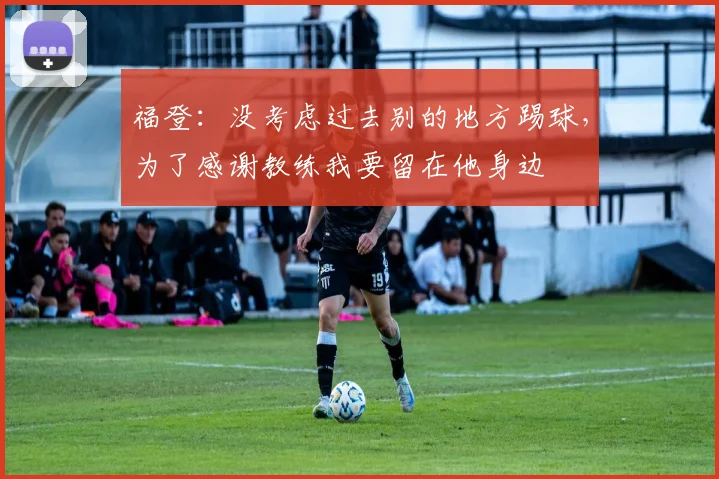 福登：没考虑过去别的地方踢球，为了感谢教练我要留在他身边