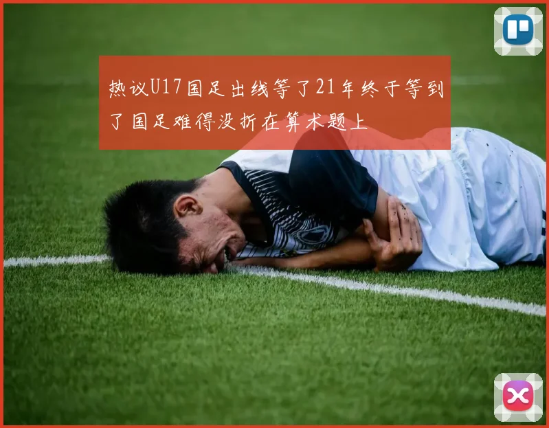 热议U17国足出线等了21年终于等到了国足难得没折在算术题上