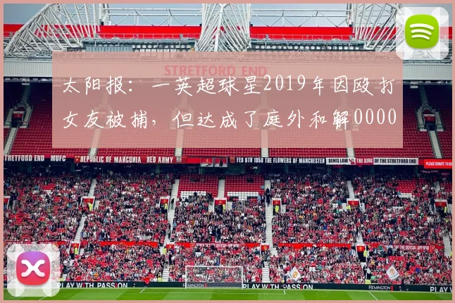 太阳报：一英超球星2019年因殴打女友被捕，但达成了庭外和解0000644