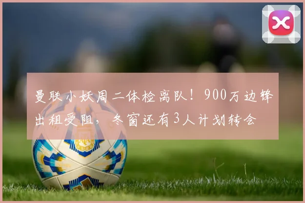 曼联小妖周二体检离队！900万边锋出租受阻，冬窗还有3人计划转会