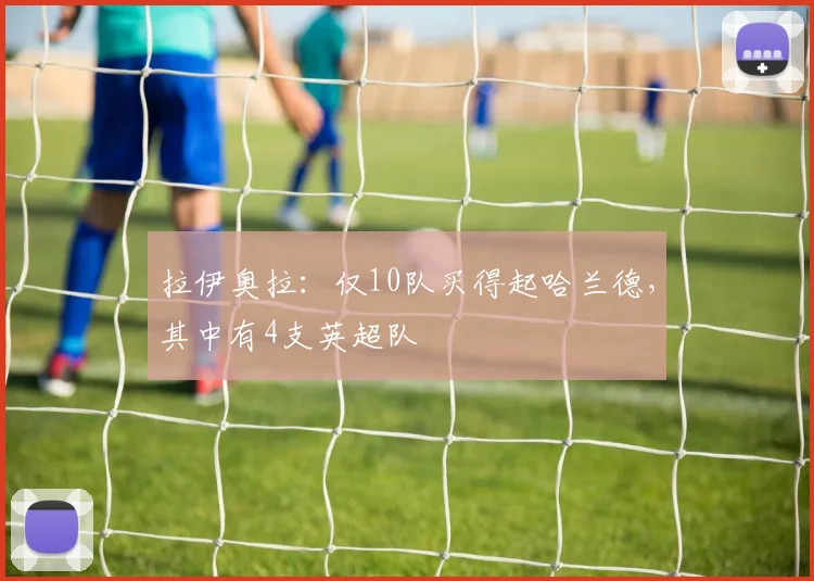 拉伊奥拉：仅10队买得起哈兰德，其中有4支英超队