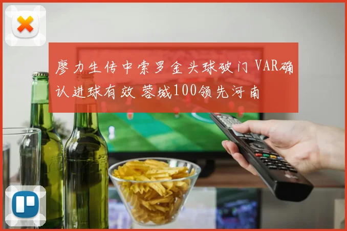 廖力生传中索罗金头球破门 VAR确认进球有效 蓉城100领先河南