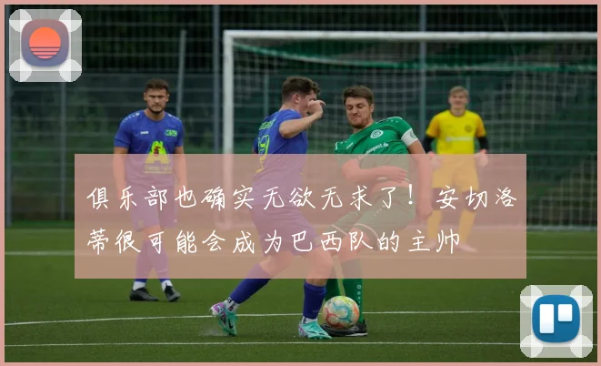 俱乐部也确实无欲无求了！安切洛蒂很可能会成为巴西队的主帅