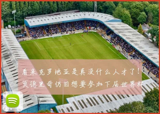 看来克罗地亚是真没什么人才了！莫德里奇仍旧想要参加下届世界杯