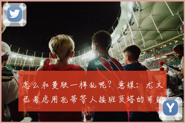 怎么和曼联一样乱呢？意媒：尤文已考虑用孔蒂等人接班莫塔的可能