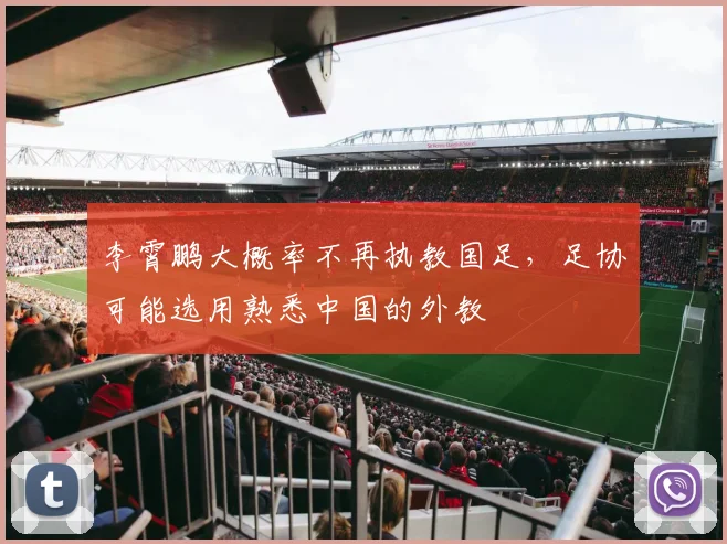 李霄鹏大概率不再执教国足，足协可能选用熟悉中国的外教