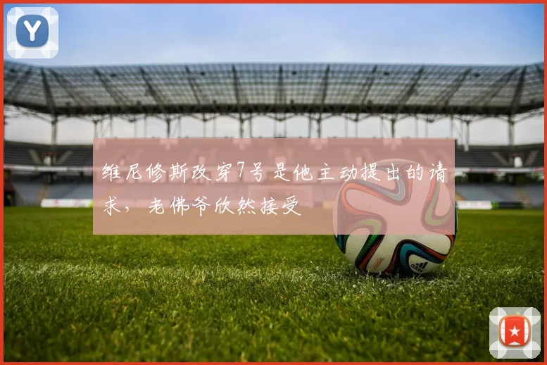 维尼修斯改穿7号是他主动提出的请求，老佛爷欣然接受