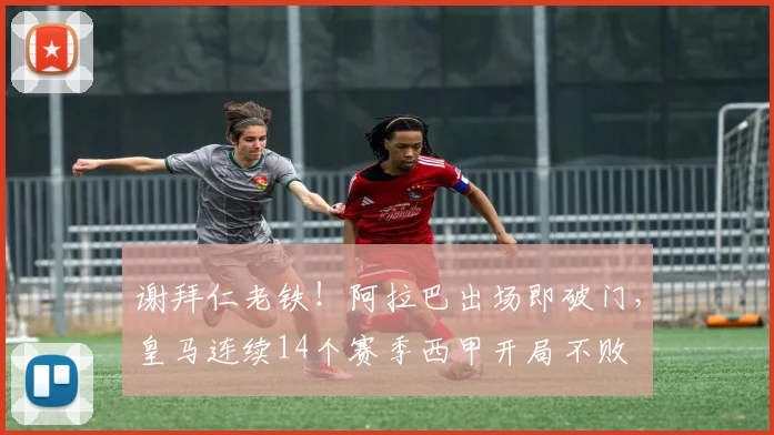 谢拜仁老铁！阿拉巴出场即破门，皇马连续14个赛季西甲开局不败