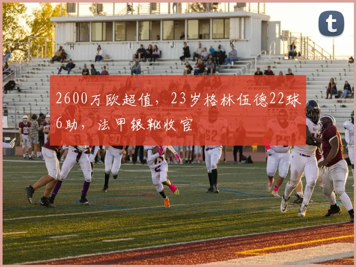 2600万欧超值，23岁格林伍德22球6助，法甲银靴收官