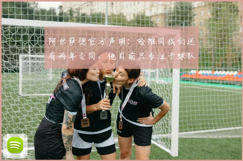 阿尔萨德官方声明：哈维同我们还有两年合同，他目前只专注于球队