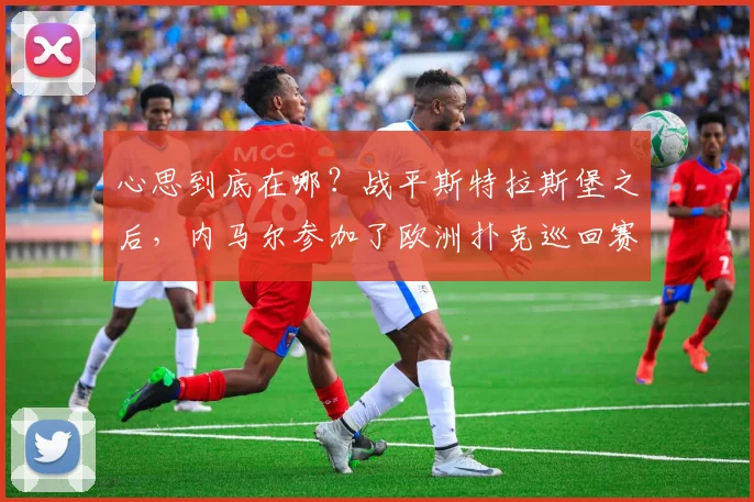 心思到底在哪？战平斯特拉斯堡之后，内马尔参加了欧洲扑克巡回赛