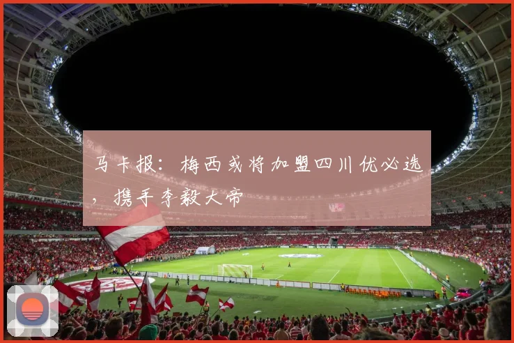马卡报：梅西或将加盟四川优必选，携手李毅大帝