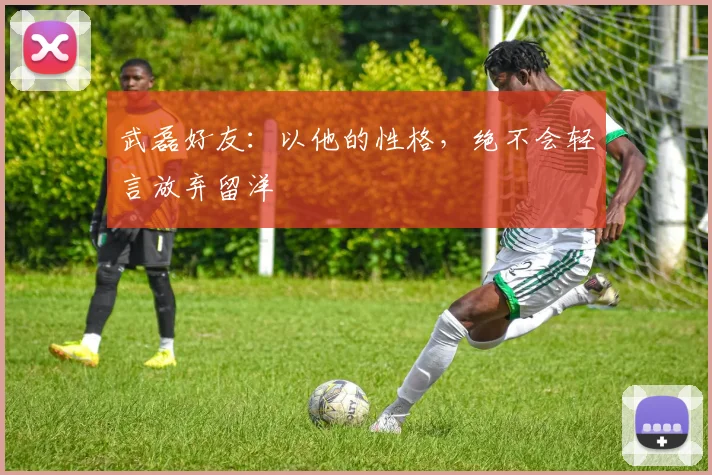 武磊好友：以他的性格，绝不会轻言放弃留洋