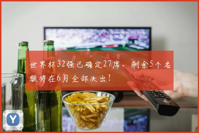 世界杯32强已确定27席，剩余5个名额将在6月全部决出！