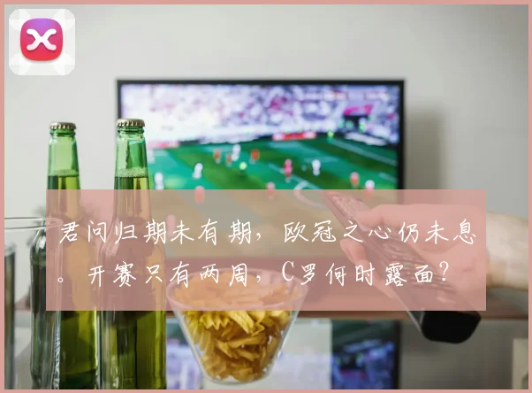 君问归期未有期，欧冠之心仍未息。开赛只有两周，C罗何时露面？
