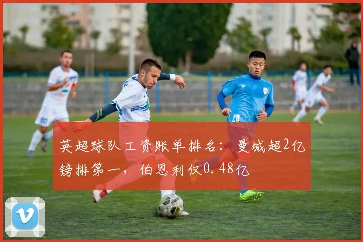 英超球队工资账单排名：曼城超2亿镑排第一，伯恩利仅0.48亿