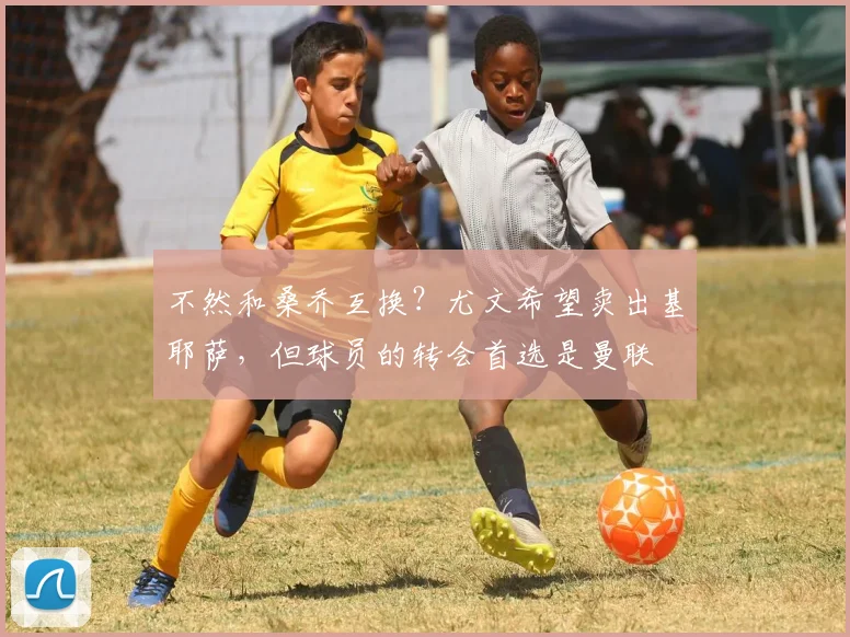 不然和桑乔互换？尤文希望卖出基耶萨，但球员的转会首选是曼联