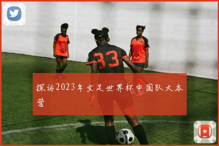 探访2023年女足世界杯中国队大本营